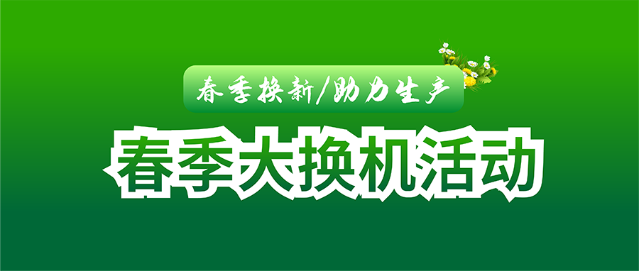 春季换机！助力生产！遇见春天之春季大换机活动全面启动！